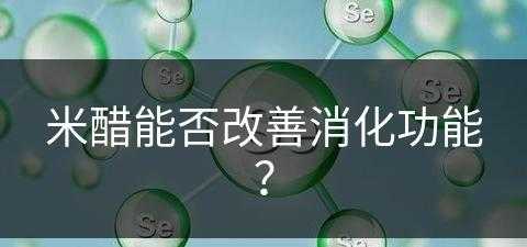 米醋能否改善消化功能？(米醋能否改善消化功能呢)